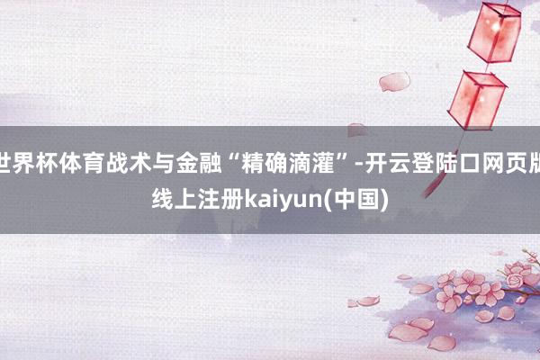 世界杯体育战术与金融“精确滴灌”-开云登陆口网页版线上注册kaiyun(中国)