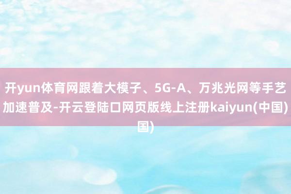 开yun体育网跟着大模子、5G-A、万兆光网等手艺加速普及-开云登陆口网页版线上注册kaiyun(中国)