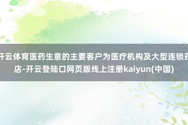 开云体育医药生意的主要客户为医疗机构及大型连锁药店-开云登陆口网页版线上注册kaiyun(中国)