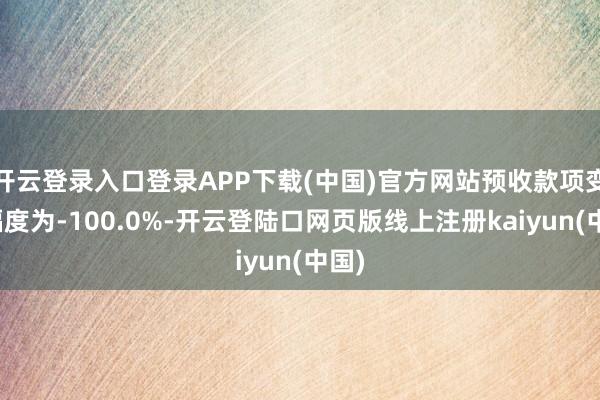 开云登录入口登录APP下载(中国)官方网站预收款项变动幅度为-100.0%-开云登陆口网页版线上注册kaiyun(中国)