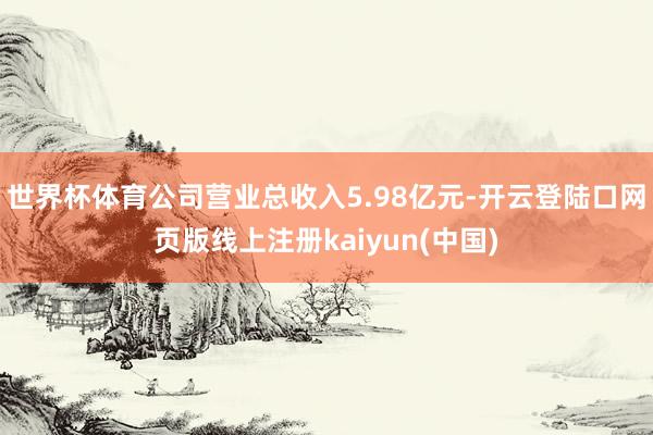 世界杯体育公司营业总收入5.98亿元-开云登陆口网页版线上注册kaiyun(中国)