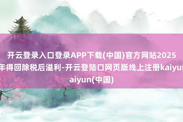 开云登录入口登录APP下载(中国)官方网站2025年上半年得回除税后溢利-开云登陆口网页版线上注册kaiyun(中国)
