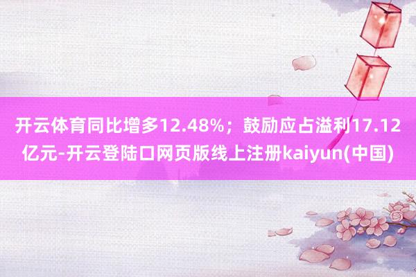 开云体育同比增多12.48%;鼓励应占溢利17.12亿元-开云登陆口网页版线上注册kaiyun(中国)