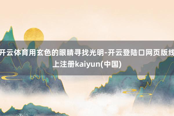 开云体育用玄色的眼睛寻找光明-开云登陆口网页版线上注册kaiyun(中国)
