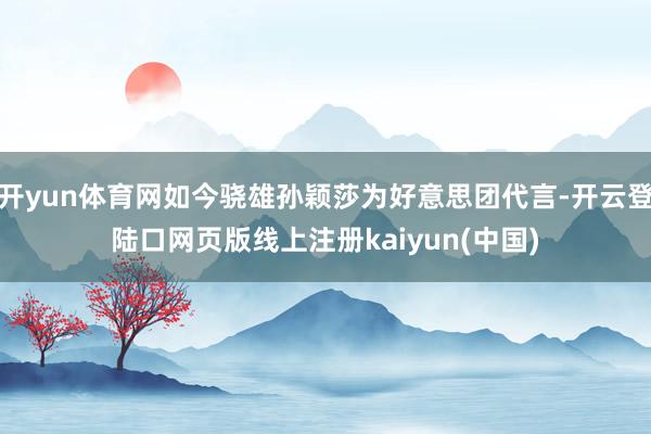 开yun体育网如今骁雄孙颖莎为好意思团代言-开云登陆口网页版线上注册kaiyun(中国)