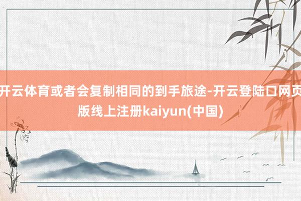 开云体育或者会复制相同的到手旅途-开云登陆口网页版线上注册kaiyun(中国)
