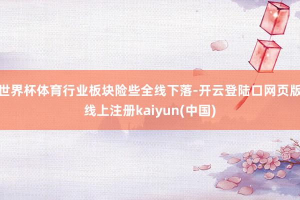世界杯体育行业板块险些全线下落-开云登陆口网页版线上注册kaiyun(中国)