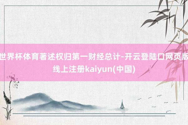世界杯体育著述权归第一财经总计-开云登陆口网页版线上注册kaiyun(中国)