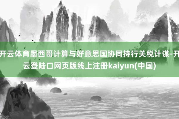 开云体育墨西哥计算与好意思国协同持行关税计谋-开云登陆口网页版线上注册kaiyun(中国)