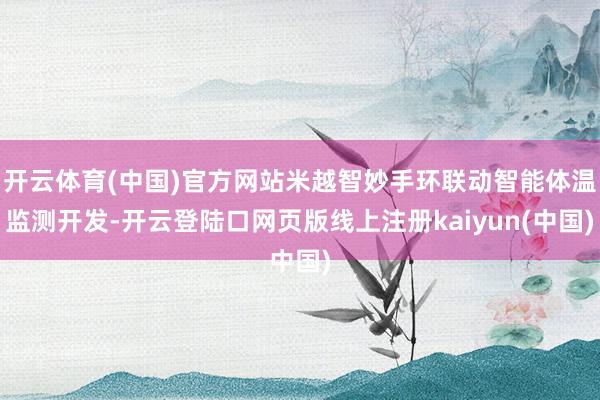 开云体育(中国)官方网站米越智妙手环联动智能体温监测开发-开云登陆口网页版线上注册kaiyun(中国)