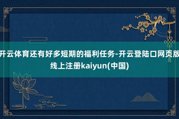 开云体育还有好多短期的福利任务-开云登陆口网页版线上注册kaiyun(中国)