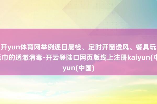 开yun体育网举例逐日晨检、定时开窗透风、餐具玩物毛巾的透澈消毒-开云登陆口网页版线上注册kaiyun(中国)