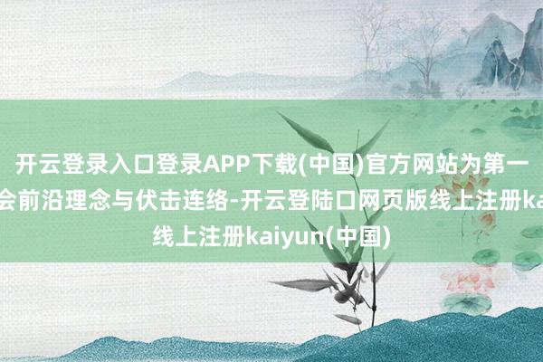 开云登录入口登录APP下载(中国)官方网站为第一时辰传递大会前沿理念与伏击连络-开云登陆口网页版线上注册kaiyun(中国)