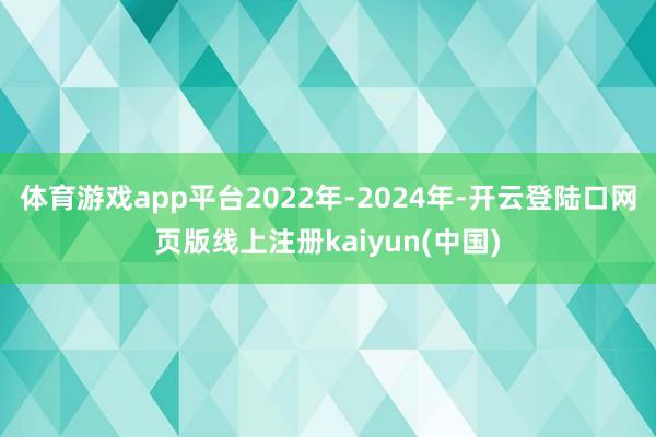 体育游戏app平台2022年-2024年-开云登陆口网页版线上注册kaiyun(中国)