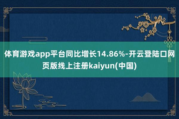 体育游戏app平台同比增长14.86%-开云登陆口网页版线上注册kaiyun(中国)