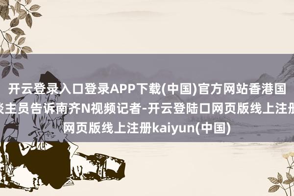 开云登录入口登录APP下载(中国)官方网站香港国外机场责任主谈主员告诉南齐N视频记者-开云登陆口网页版线上注册kaiyun(中国)