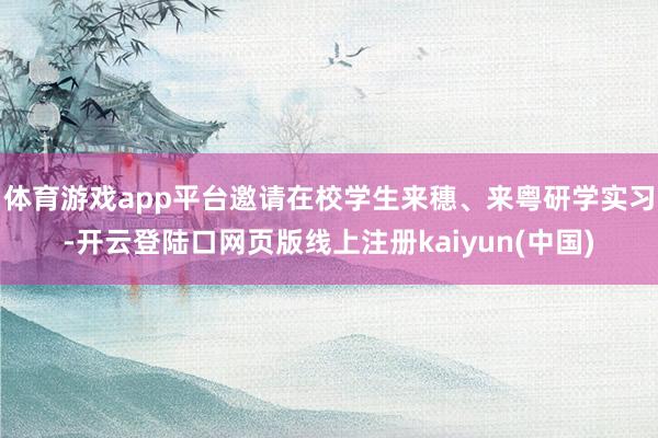 体育游戏app平台邀请在校学生来穗、来粤研学实习-开云登陆口网页版线上注册kaiyun(中国)
