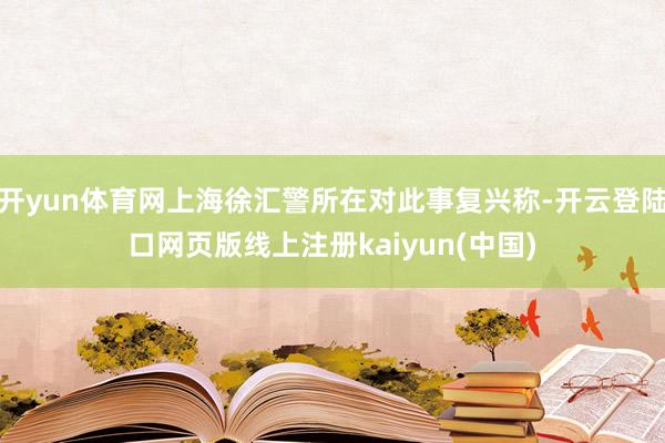 开yun体育网上海徐汇警所在对此事复兴称-开云登陆口网页版线上注册kaiyun(中国)