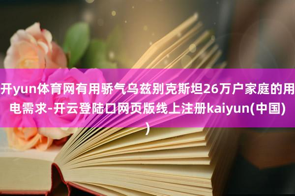 开yun体育网有用骄气乌兹别克斯坦26万户家庭的用电需求-开云登陆口网页版线上注册kaiyun(中国)