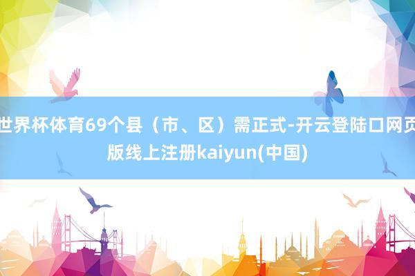 世界杯体育69个县（市、区）需正式-开云登陆口网页版线上注册kaiyun(中国)