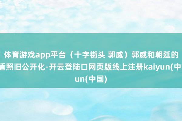 体育游戏app平台（十字街头 郭威）郭威和朝廷的矛盾照旧公开化-开云登陆口网页版线上注册kaiyun(中国)