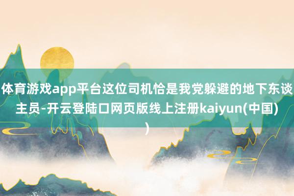 体育游戏app平台这位司机恰是我党躲避的地下东谈主员-开云登陆口网页版线上注册kaiyun(中国)