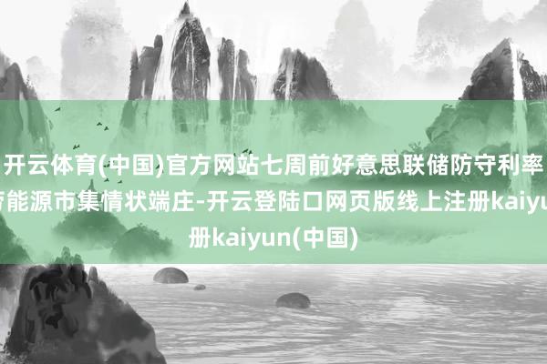 开云体育(中国)官方网站七周前好意思联储防守利率不变时劳能源市集情状端庄-开云登陆口网页版线上注册kaiyun(中国)