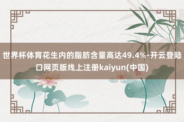 世界杯体育花生内的脂肪含量高达49.4%-开云登陆口网页版线上注册kaiyun(中国)