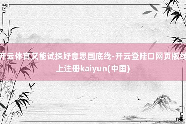 开云体育又能试探好意思国底线-开云登陆口网页版线上注册kaiyun(中国)