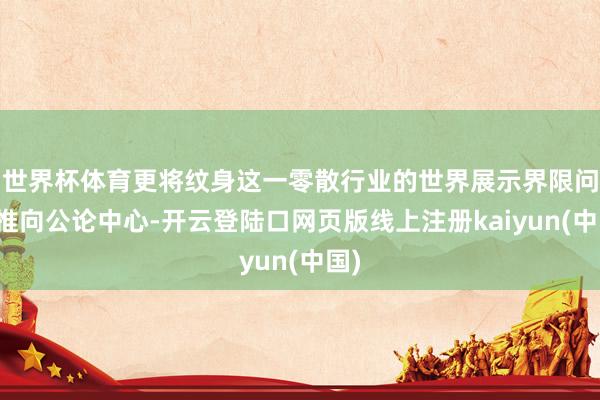 世界杯体育更将纹身这一零散行业的世界展示界限问题推向公论中心-开云登陆口网页版线上注册kaiyun(中国)