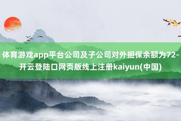 体育游戏app平台公司及子公司对外担保余额为72-开云登陆口网页版线上注册kaiyun(中国)