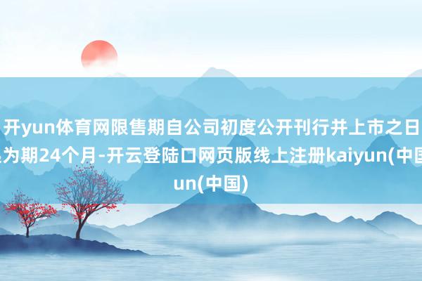 开yun体育网限售期自公司初度公开刊行并上市之日起为期24个月-开云登陆口网页版线上注册kaiyun(中国)