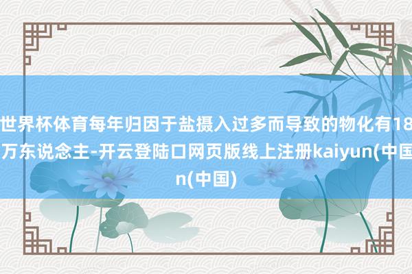 世界杯体育每年归因于盐摄入过多而导致的物化有189万东说念主-开云登陆口网页版线上注册kaiyun(中国)