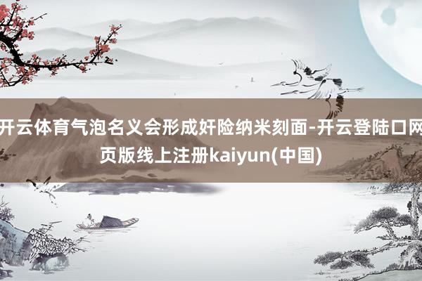 开云体育气泡名义会形成奸险纳米刻面-开云登陆口网页版线上注册kaiyun(中国)