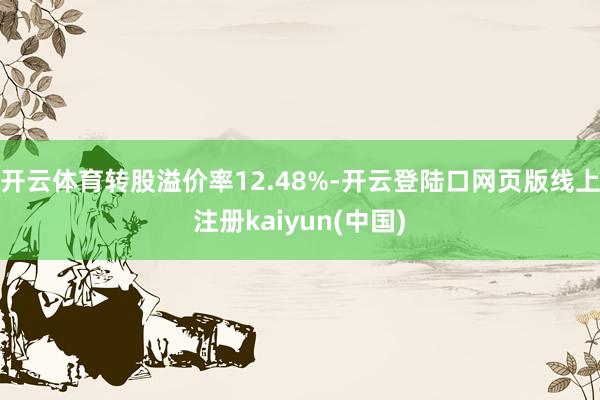 开云体育转股溢价率12.48%-开云登陆口网页版线上注册kaiyun(中国)
