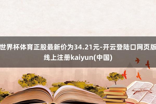世界杯体育正股最新价为34.21元-开云登陆口网页版线上注册kaiyun(中国)