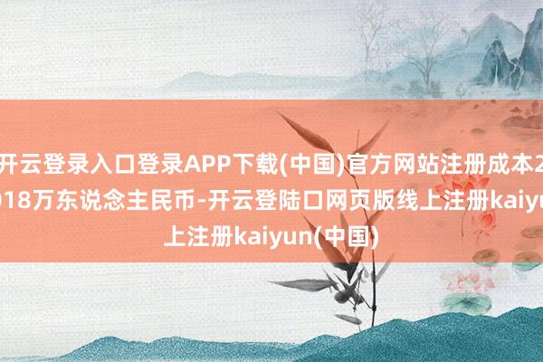 开云登录入口登录APP下载(中国)官方网站注册成本29286.8018万东说念主民币-开云登陆口网页版线上注册kaiyun(中国)