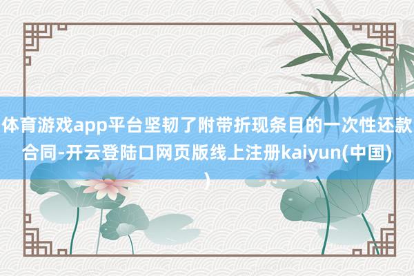 体育游戏app平台坚韧了附带折现条目的一次性还款合同-开云登陆口网页版线上注册kaiyun(中国)