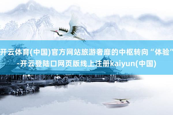 开云体育(中国)官方网站旅游奢靡的中枢转向“体验”-开云登陆口网页版线上注册kaiyun(中国)