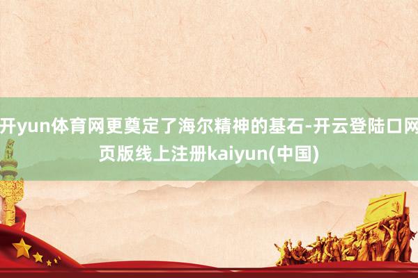 开yun体育网更奠定了海尔精神的基石-开云登陆口网页版线上注册kaiyun(中国)