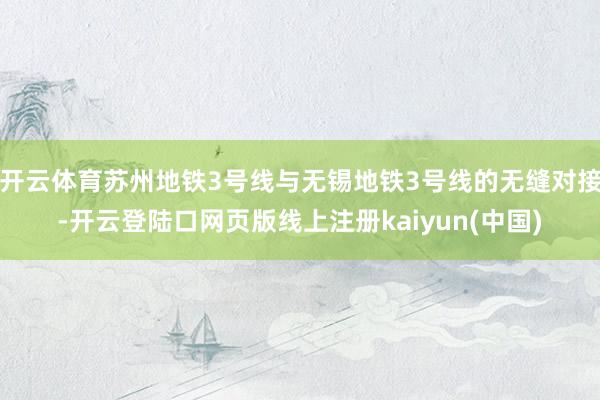 开云体育苏州地铁3号线与无锡地铁3号线的无缝对接-开云登陆口网页版线上注册kaiyun(中国)