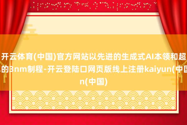 开云体育(中国)官方网站以先进的生成式AI本领和超卓的3nm制程-开云登陆口网页版线上注册kaiyun(中国)