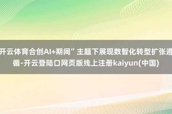 开云体育合创AI+期间”主题下展现数智化转型扩张遵循-开云登陆口网页版线上注册kaiyun(中国)