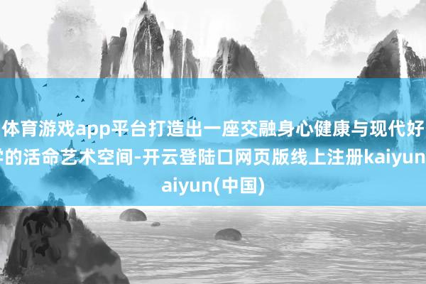 体育游戏app平台打造出一座交融身心健康与现代好意思学的活命艺术空间-开云登陆口网页版线上注册kaiyun(中国)