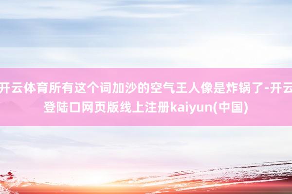 开云体育所有这个词加沙的空气王人像是炸锅了-开云登陆口网页版线上注册kaiyun(中国)