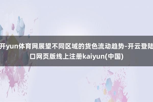 开yun体育网展望不同区域的货色流动趋势-开云登陆口网页版线上注册kaiyun(中国)