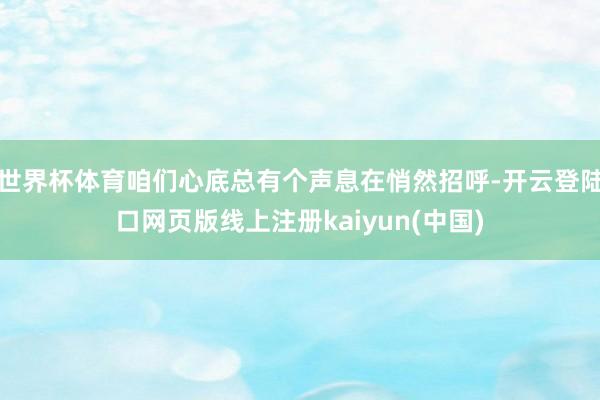 世界杯体育咱们心底总有个声息在悄然招呼-开云登陆口网页版线上注册kaiyun(中国)