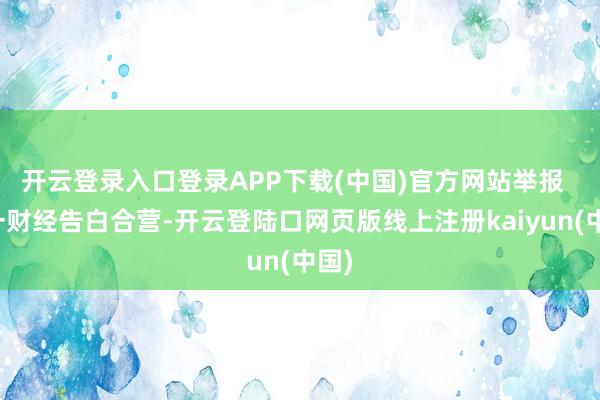 开云登录入口登录APP下载(中国)官方网站举报  第一财经告白合营-开云登陆口网页版线上注册kaiyun(中国)