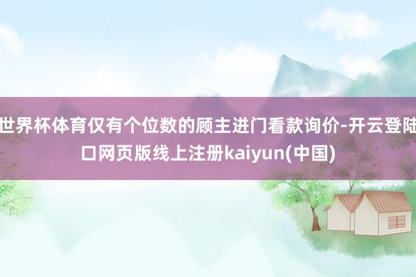 世界杯体育仅有个位数的顾主进门看款询价-开云登陆口网页版线上注册kaiyun(中国)