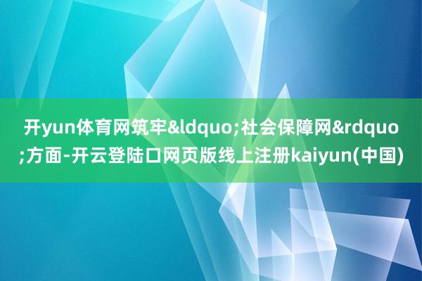 开yun体育网筑牢&ldquo;社会保障网&rdquo;方面-开云登陆口网页版线上注册kaiyun(中国)